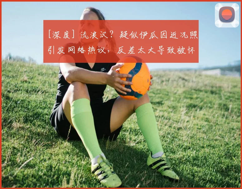 [深度] 流浪汉？疑似伊瓜因近况照引发网络热议，反差太大导致被怀疑是PS