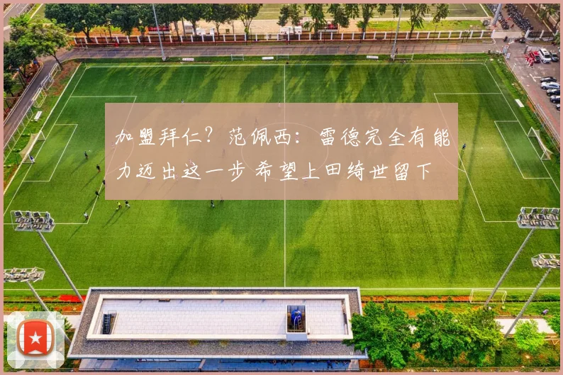 加盟拜仁？范佩西：雷德完全有能力迈出这一步 希望上田绮世留下