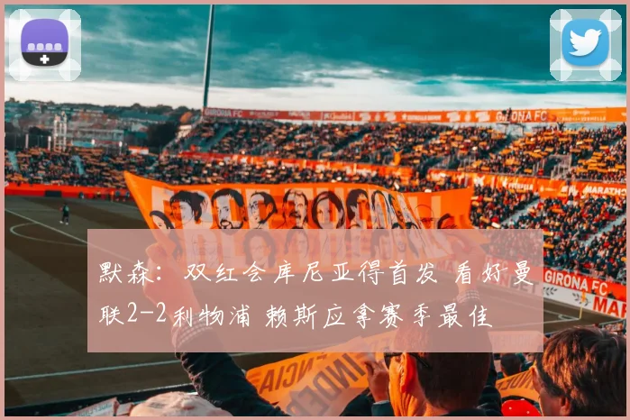 默森：双红会库尼亚得首发 看好曼联2-2利物浦 赖斯应拿赛季最佳