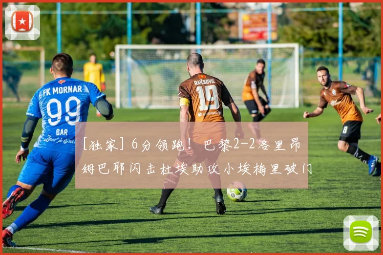 [独家] 6分领跑！巴黎2-2洛里昂 姆巴耶闪击杜埃助攻小埃梅里破门